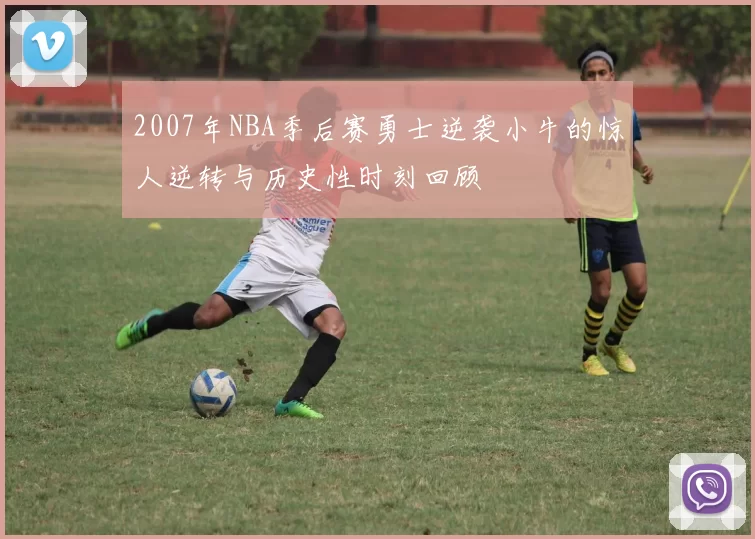 2007年NBA季后赛勇士逆袭小牛的惊人逆转与历史性时刻回顾
