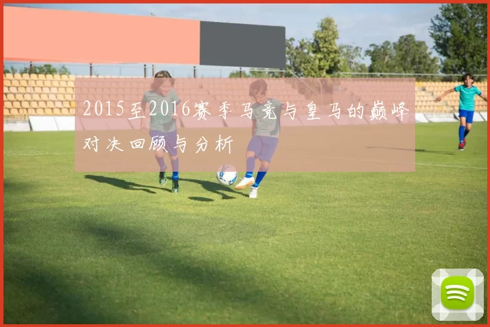 2015至2016赛季马竞与皇马的巅峰对决回顾与分析