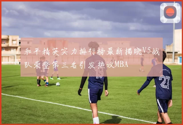 和平精英实力排行榜最新揭晓V5战队荣登第三名引发热议MBA