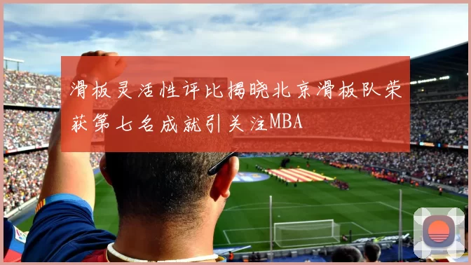 滑板灵活性评比揭晓北京滑板队荣获第七名成就引关注MBA