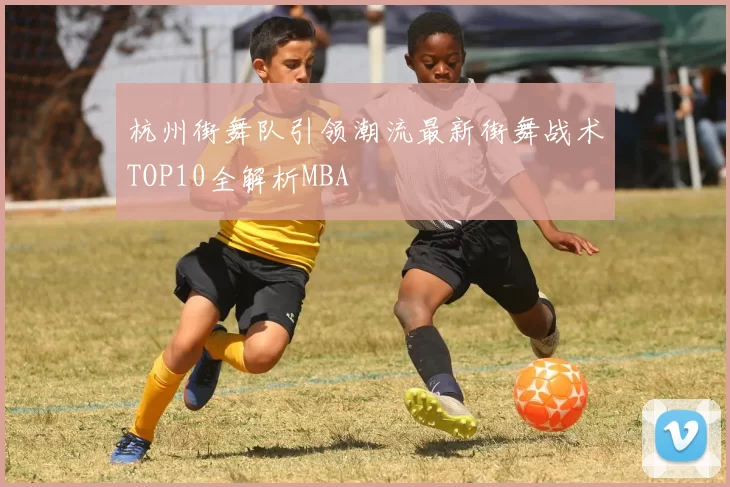 杭州街舞队引领潮流最新街舞战术TOP10全解析MBA