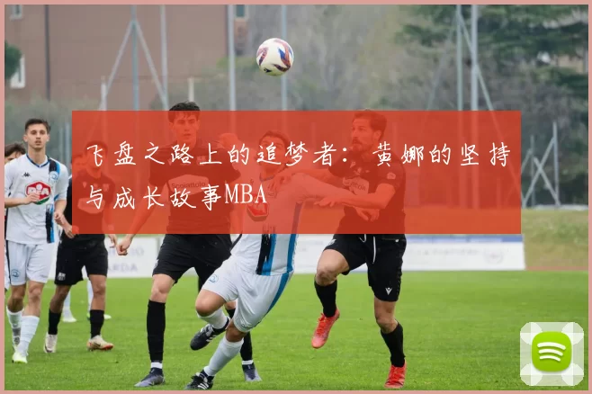 飞盘之路上的追梦者：黄娜的坚持与成长故事MBA