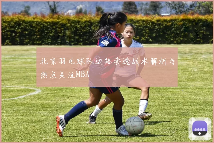 北京羽毛球队边路渗透战术解析与热点关注MBA