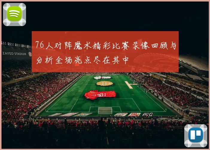 76人对阵魔术精彩比赛录像回顾与分析全场亮点尽在其中