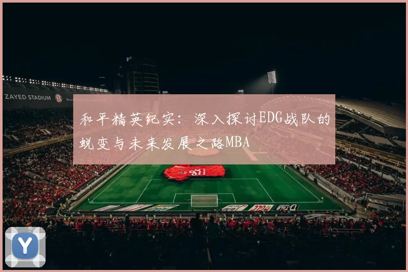 和平精英纪实：深入探讨EDG战队的蜕变与未来发展之路MBA