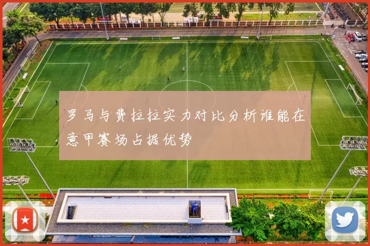 罗马与费拉拉实力对比分析谁能在意甲赛场占据优势