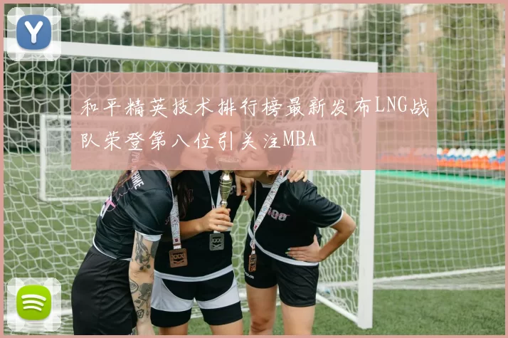 和平精英技术排行榜最新发布LNG战队荣登第八位引关注MBA