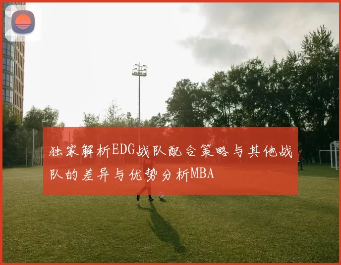 独家解析EDG战队配合策略与其他战队的差异与优势分析MBA