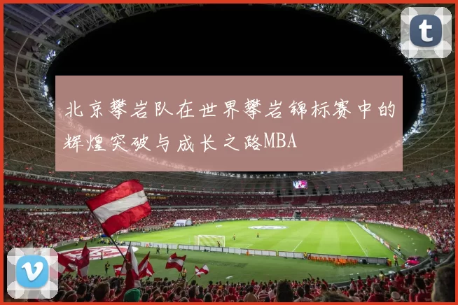 北京攀岩队在世界攀岩锦标赛中的辉煌突破与成长之路MBA