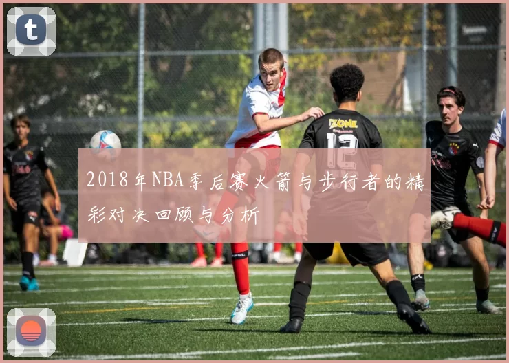 2018年NBA季后赛火箭与步行者的精彩对决回顾与分析