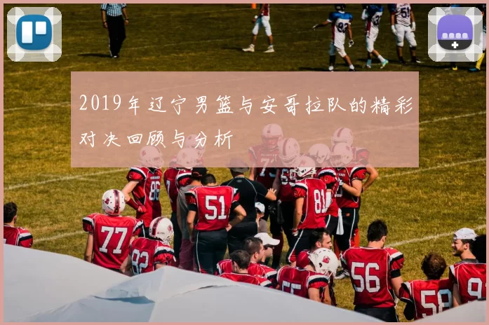 2019年辽宁男篮与安哥拉队的精彩对决回顾与分析