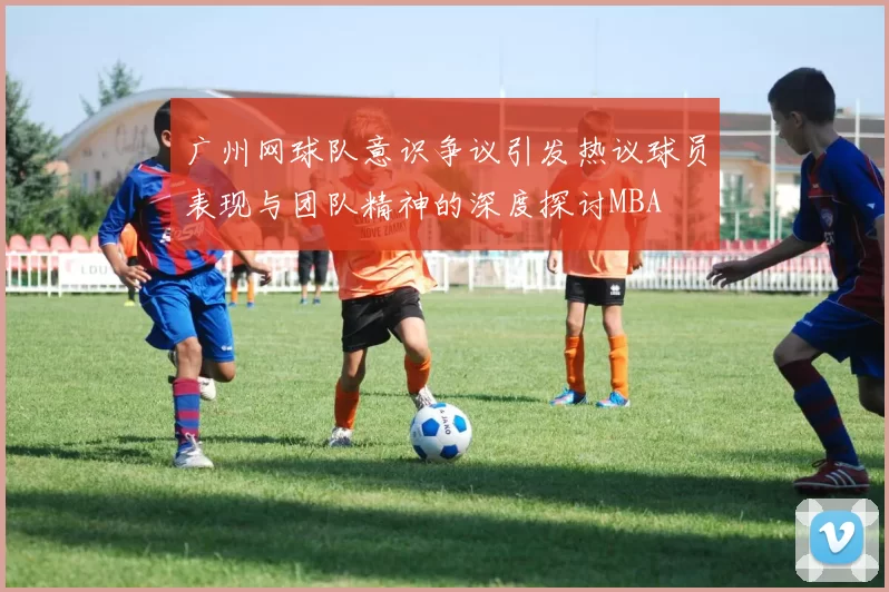 广州网球队意识争议引发热议球员表现与团队精神的深度探讨MBA
