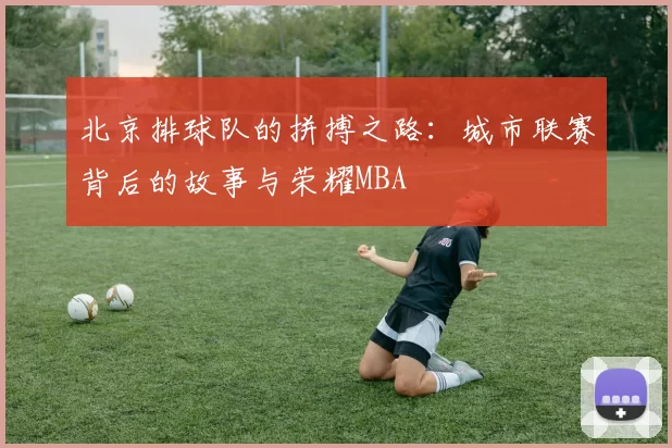 北京排球队的拼搏之路：城市联赛背后的故事与荣耀MBA