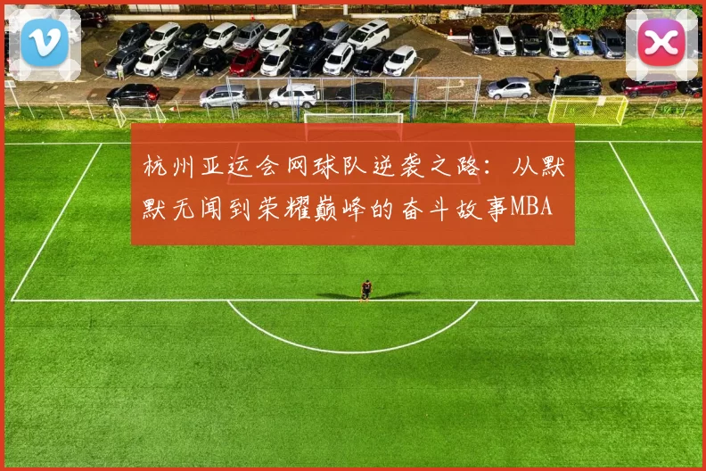 杭州亚运会网球队逆袭之路：从默默无闻到荣耀巅峰的奋斗故事MBA