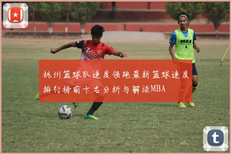 杭州篮球队速度领跑最新篮球速度排行榜前十名分析与解读MBA