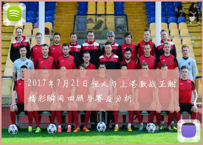 2017年7月21日恒大与上港激战正酣精彩瞬间回顾与赛后分析