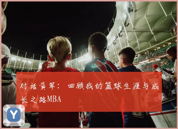 对话黄军：回顾我的篮球生涯与成长之路MBA