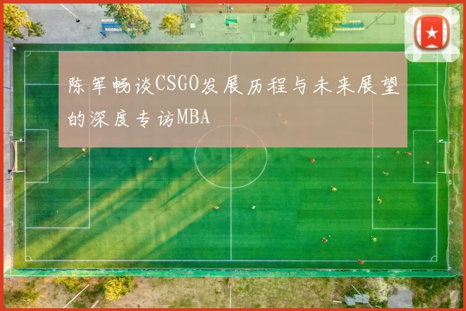 陈军畅谈CSGO发展历程与未来展望的深度专访MBA