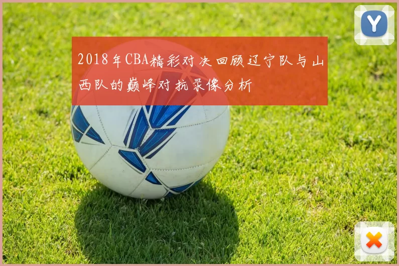 2018年CBA精彩对决回顾辽宁队与山西队的巅峰对抗录像分析