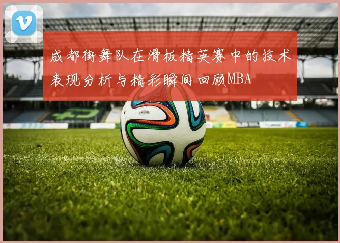 成都街舞队在滑板精英赛中的技术表现分析与精彩瞬间回顾MBA