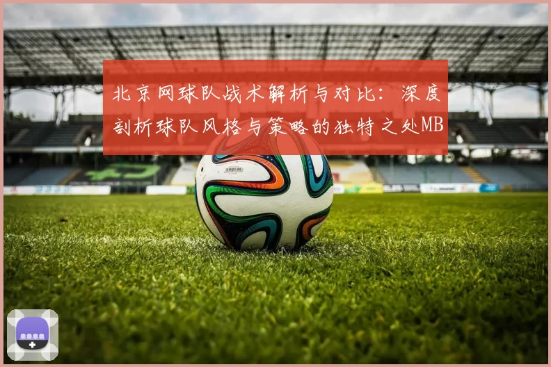 北京网球队战术解析与对比：深度剖析球队风格与策略的独特之处MBA