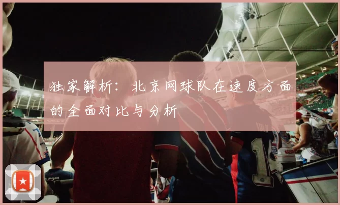 独家解析：北京网球队在速度方面的全面对比与分析