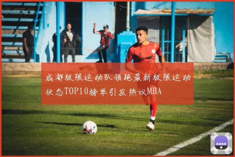 成都极限运动队领跑最新极限运动状态TOP10榜单引发热议MBA