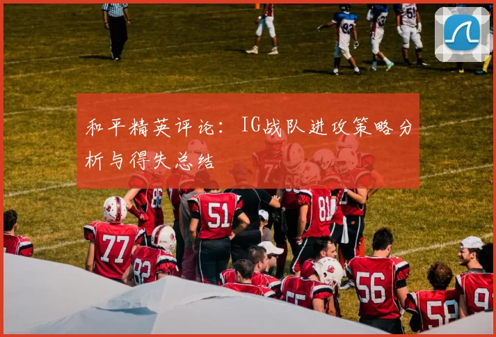 和平精英评论：IG战队进攻策略分析与得失总结