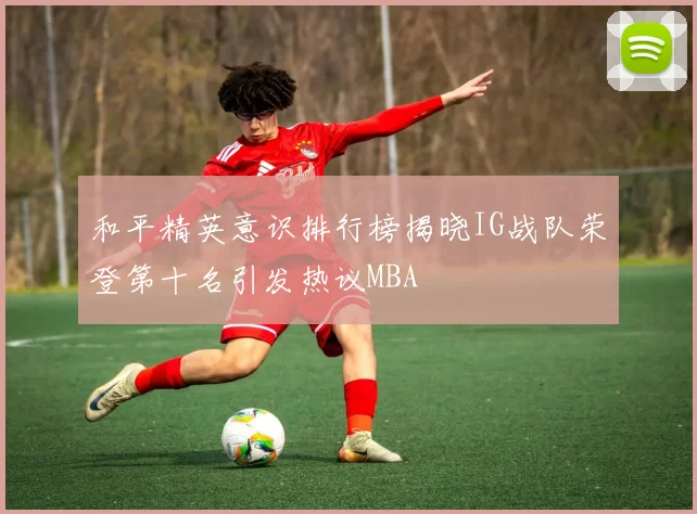 和平精英意识排行榜揭晓IG战队荣登第十名引发热议MBA
