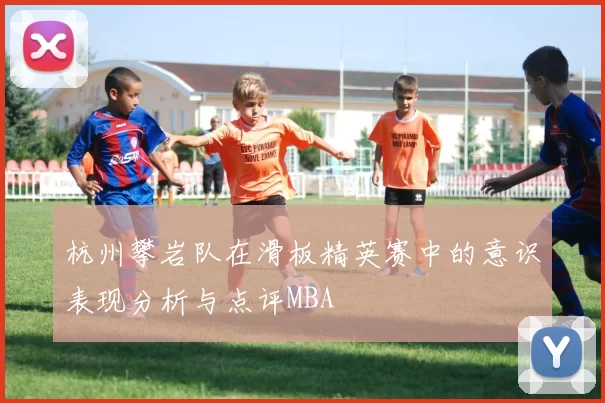 杭州攀岩队在滑板精英赛中的意识表现分析与点评MBA