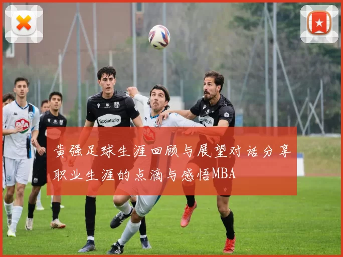黄强足球生涯回顾与展望对话分享职业生涯的点滴与感悟MBA