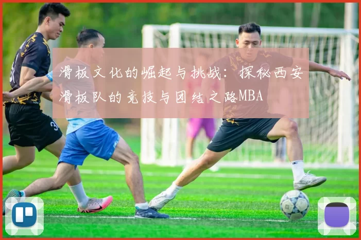 滑板文化的崛起与挑战：探秘西安滑板队的竞技与团结之路MBA