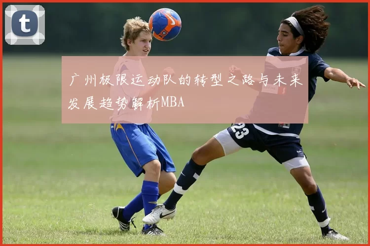 广州极限运动队的转型之路与未来发展趋势解析MBA