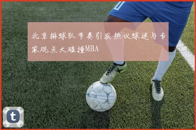 北京排球队节奏引发热议球迷与专家观点大碰撞MBA