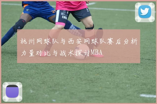 杭州网球队与西安网球队赛后分析力量对比与战术探讨MBA