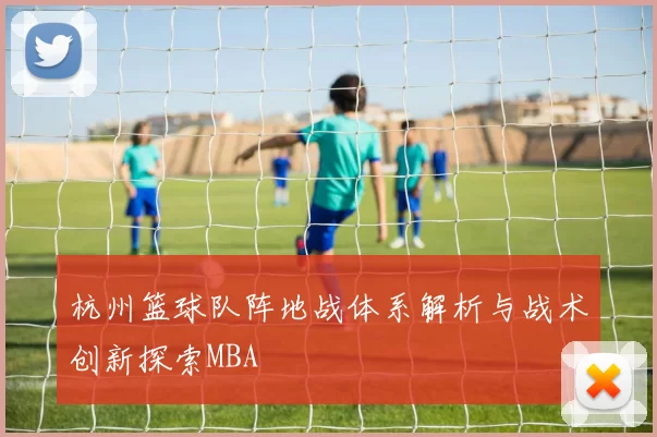 杭州篮球队阵地战体系解析与战术创新探索MBA