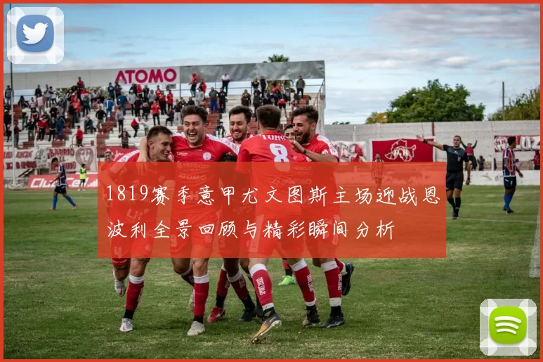 1819赛季意甲尤文图斯主场迎战恩波利全景回顾与精彩瞬间分析