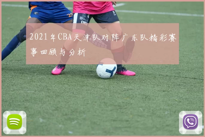 2021年CBA天津队对阵广东队精彩赛事回顾与分析