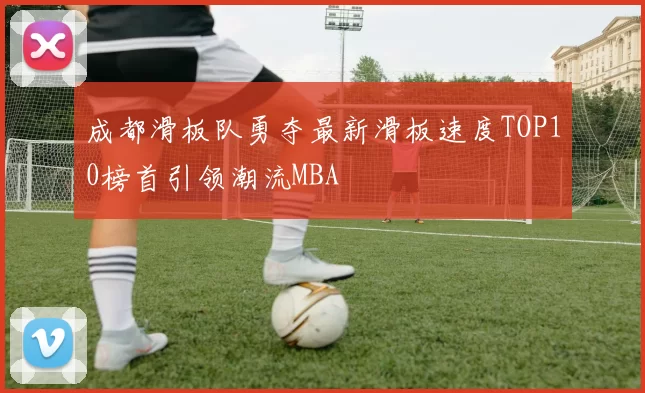 成都滑板队勇夺最新滑板速度TOP10榜首引领潮流MBA