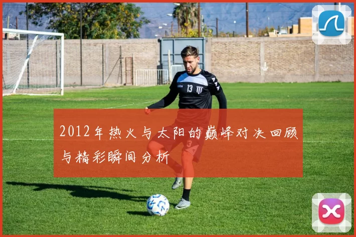 2012年热火与太阳的巅峰对决回顾与精彩瞬间分析