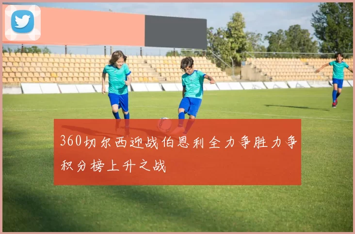 360切尔西迎战伯恩利全力争胜力争积分榜上升之战