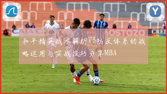 和平精英战术解析V5防反体系的战略运用与实战技巧分享MBA