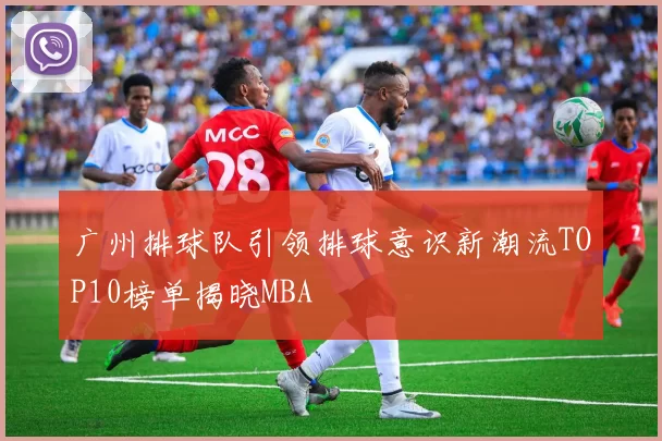 广州排球队引领排球意识新潮流TOP10榜单揭晓MBA