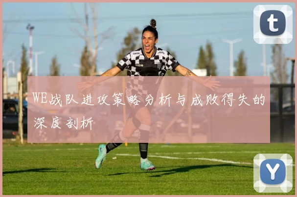 WE战队进攻策略分析与成败得失的深度剖析